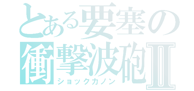 とある要塞の衝撃波砲Ⅱ（ショックカノン）