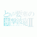 とある要塞の衝撃波砲Ⅱ（ショックカノン）