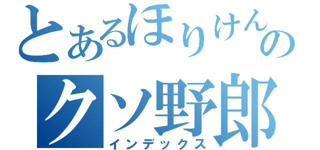 とあるほりけんのクソ野郎（インデックス）