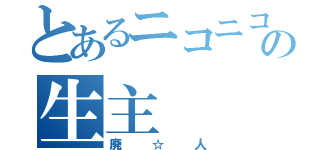 とあるニコニコの生主（廃☆人）