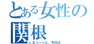 とある女性の関根（えっ～っと、今日は）