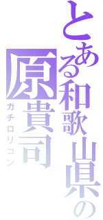 とある和歌山県在住の原貴司（ガチロリコン）