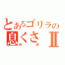 とあるゴリラの息くさⅡ（物語）