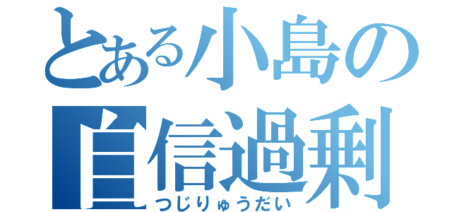 とある小島の自信過剰（つじりゅうだい）