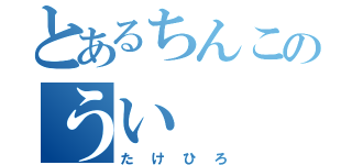 とあるちんこのうい（たけひろ）