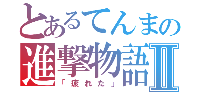 とあるてんまの進撃物語Ⅱ（「疲れた」）