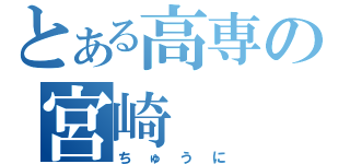 とある高専の宮崎（ちゅうに）