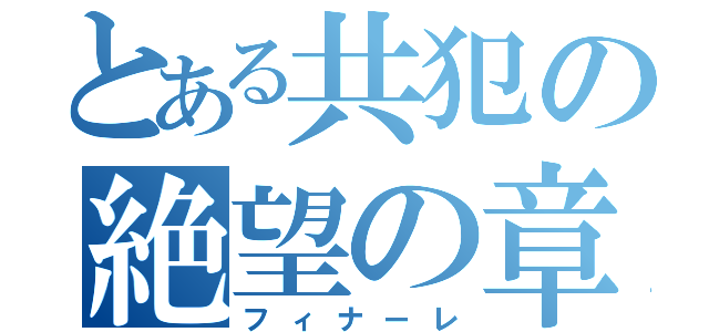 とある共犯の絶望の章（フィナーレ）