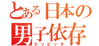 とある日本の男子依存（クソビッチ）