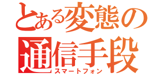 とある変態の通信手段（スマートフォン）