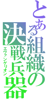 とある組織の決戦兵器（エヴァンゲリオン）