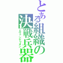 とある組織の決戦兵器（エヴァンゲリオン）