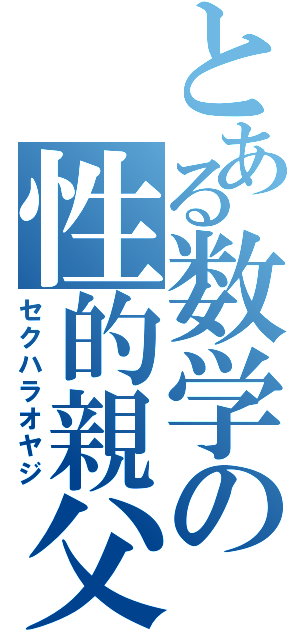 とある数学の性的親父（セクハラオヤジ）