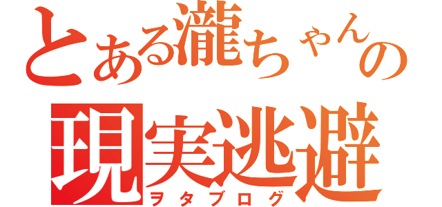 とある瀧ちゃんの現実逃避（ヲタブログ）