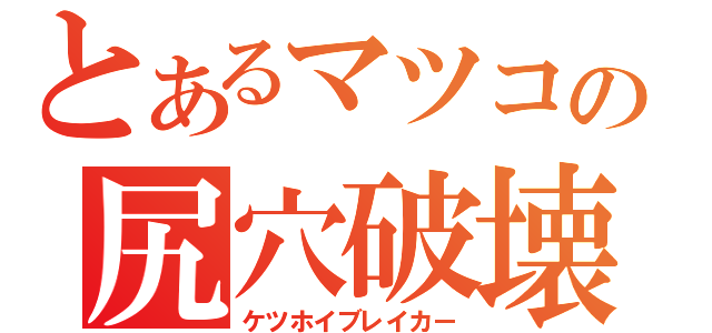 とあるマツコの尻穴破壊（ケツホイブレイカー）