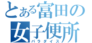 とある富田の女子便所（パラダイス）