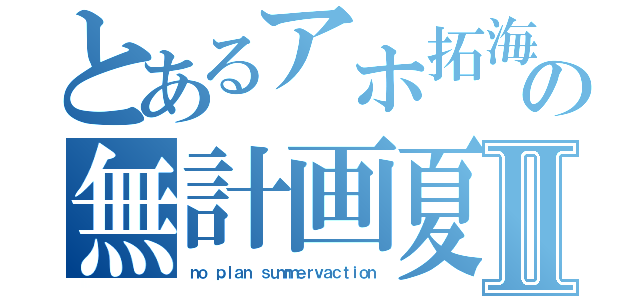 とあるアホ拓海の無計画夏休みⅡ（ｎｏ ｐｌａｎ ｓｕｍｍｅｒｖａｃｔｉｏｎ）