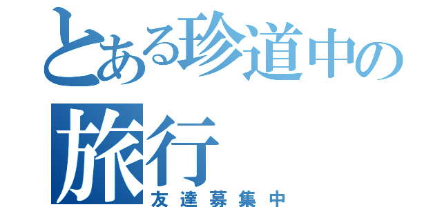 とある珍道中の旅行（友達募集中）