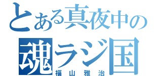 とある真夜中の魂ラジ国王（福山雅治）