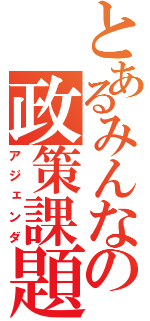 とあるみんなの政策課題（アジェンダ）