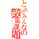 とあるみんなの政策課題（アジェンダ）