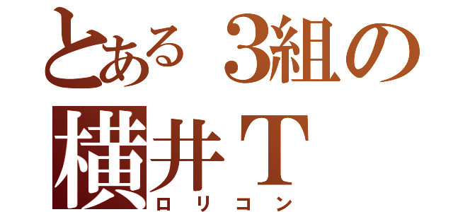 とある３組の横井Ｔ（ロリコン）