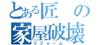 とある匠の家屋破壊（リフォーム）