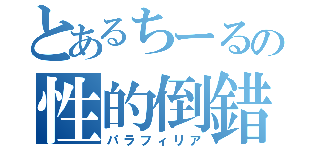 とあるちーるの性的倒錯（パラフィリア）