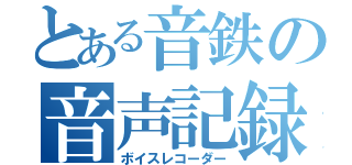 とある音鉄の音声記録（ボイスレコーダー）