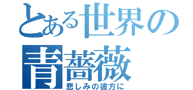 とある世界の青薔薇（悲しみの彼方に）