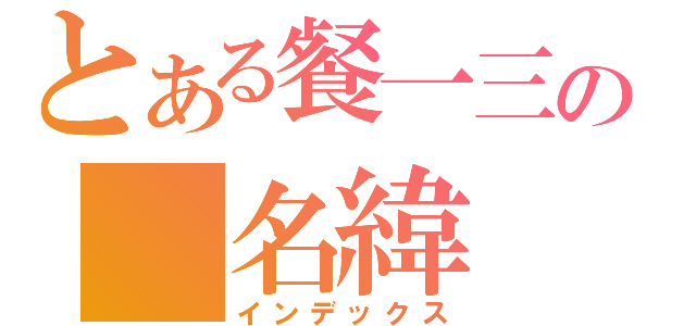 とある餐一三の 名緯（インデックス）