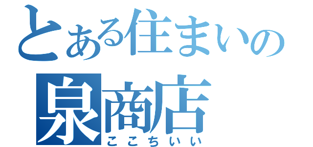 とある住まいの泉商店（ここちいい）