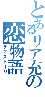 とあるリア充の恋物語（ラブストーリ）