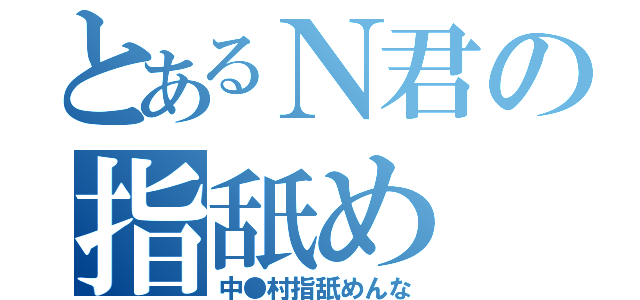 とあるＮ君の指舐め（中●村指舐めんな）