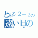 とある２－２の遠い日の歌（合唱）