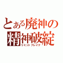 とある廃神の精神破綻（リミットブレイク）