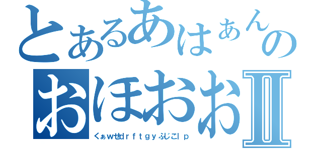 とあるあはぁんうふぅんのおほおおうんⅡ（くぁｗせｄｒｆｔｇｙふじこｌｐ）