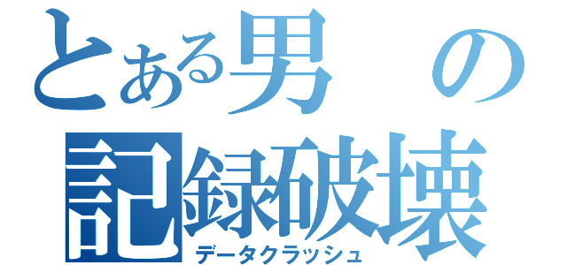 とある男の記録破壊（データクラッシュ）