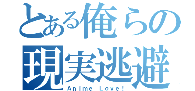 とある俺らの現実逃避（Ａｎｉｍｅ Ｌｏｖｅ！）