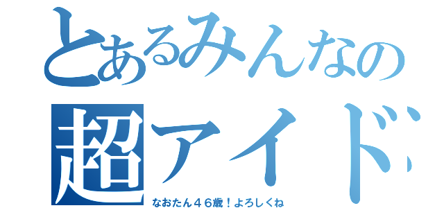 とあるみんなの超アイドル（なおたん４６歳！よろしくね）