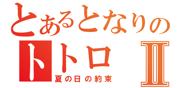 とあるとなりのトトロⅡ（夏の日の約束）