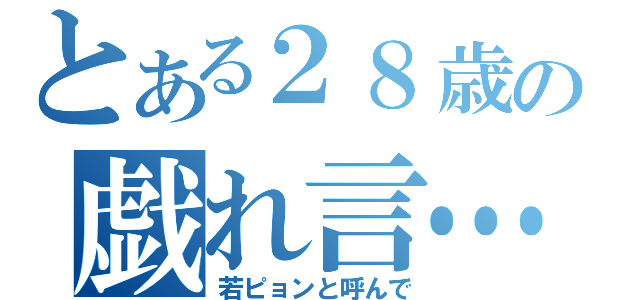 とある２８歳の戯れ言…（若ピョンと呼んで）