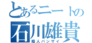 とあるニートの石川雄貴（暇人バンザイ）