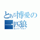 とある博愛の一匹狼（ロンリーウルフ）