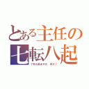 とある主任の七転八起（７年も忌ますが、何か？）