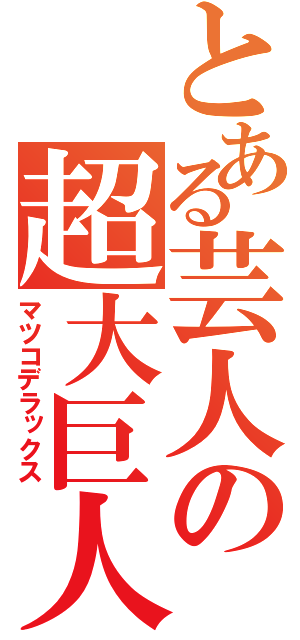 とある芸人の超大巨人（マツコデラックス）