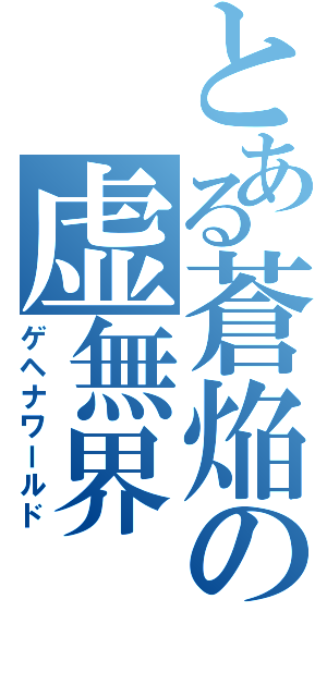 とある蒼焔の虚無界（ゲヘナワールド）