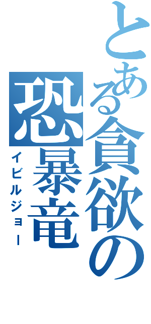 とある貪欲の恐暴竜（イビルジョー）