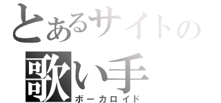 とあるサイトの歌い手（ボーカロイド）