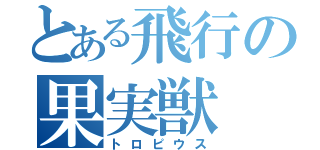 とある飛行の果実獣（トロピウス）